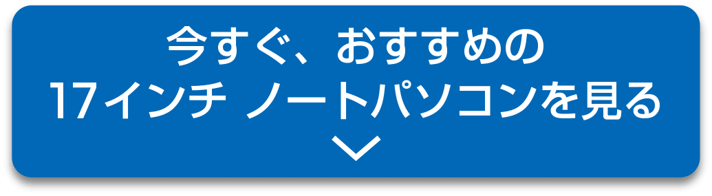 今すぐ、おすすめの17インチ・ノートパソコンを見る