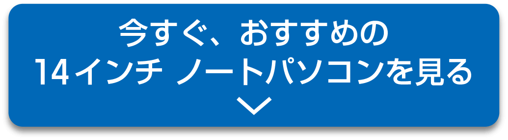 今すぐおすすめの14インチ・ノートパソコンを見る