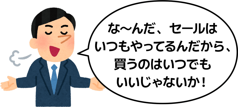 な～んだ、セールはいつもやってるんだから、買うのはいつでもいいじゃないか！